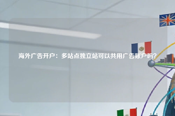 海外广告开户：多站点独立站可以共用广告账户吗？