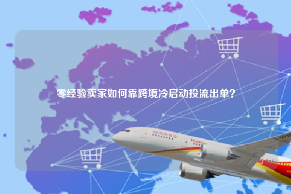 零经验卖家如何靠跨境冷启动投流出单?