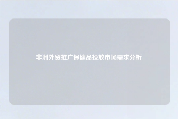 非洲外贸推广保健品投放市场需求分析