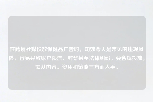 在跨境社媒投放保健品广告时，功效夸大是常见的违规风险，容易导致账户限流、封禁甚至法律纠纷。要合规投放，需从内容、资质和策略三方面入手。