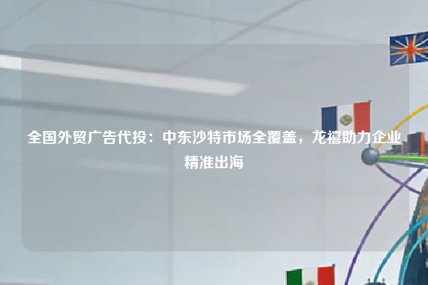 全国外贸广告代投：中东沙特市场全覆盖，龙禧助力企业精准出海