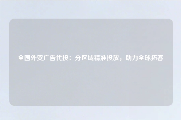 全国外贸广告代投：分区域精准投放，助力全球拓客