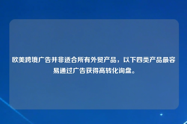 欧美跨境广告并非适合所有外贸产品，以下四类产品最容易通过广告获得高转化询盘。