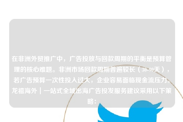 在非洲外贸推广中，广告投放与回款周期的平衡是预算管理的核心难题。非洲市场回款周期普遍较长（30-90天），若广告预算一次性投入过大，企业容易面临现金流压力。龙禧海外｜一站式全域出海广告投发服务建议采用以下策略：