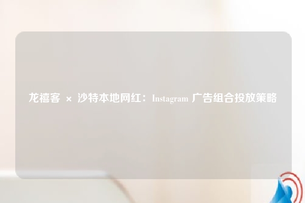 龙禧客 × 沙特本地网红：Instagram 广告组合投放策略