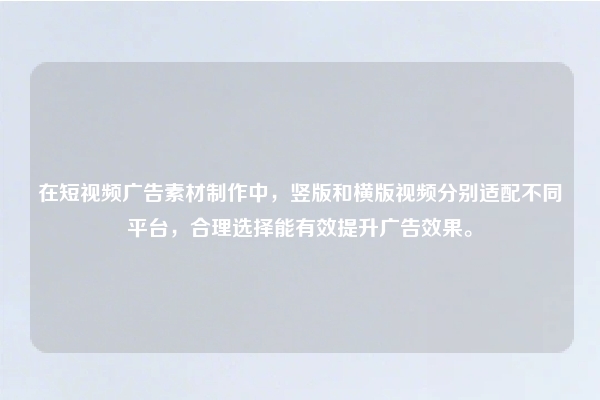 在短视频广告素材制作中，竖版和横版视频分别适配不同平台，合理选择能有效提升广告效果。