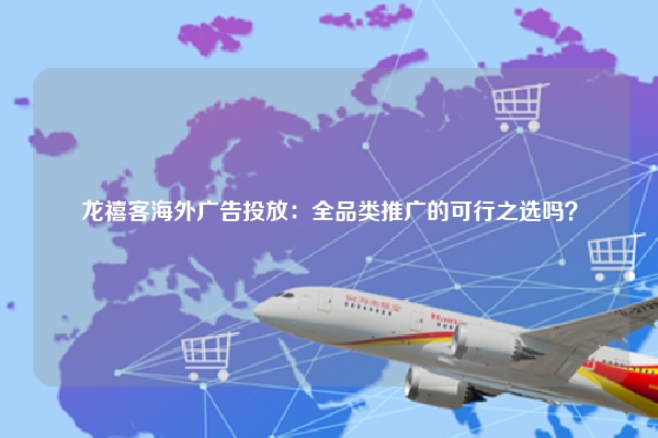 龙禧客海外广告投放：全品类推广的可行之选吗？