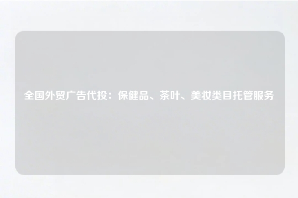 全国外贸广告代投：保健品、茶叶、美妆类目托管服务