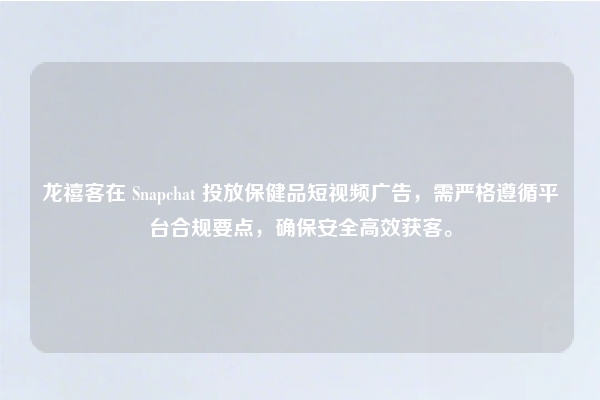 龙禧客在 Snapchat 投放保健品短视频广告，需严格遵循平台合规要点，确保安全高效获客。